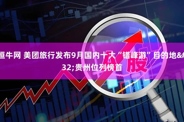 恒牛网 美团旅行发布9月国内十大“错峰游”目的地&#32;贵州位列榜首
