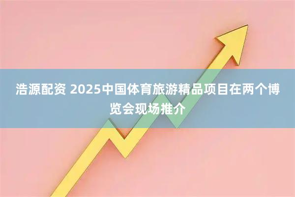浩源配资 2025中国体育旅游精品项目在两个博览会现场推介