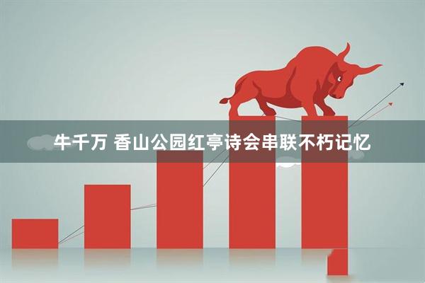 牛千万 香山公园红亭诗会串联不朽记忆