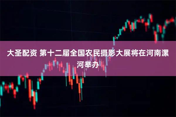 大圣配资 第十二届全国农民摄影大展将在河南漯河举办