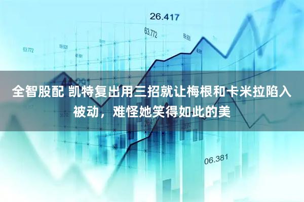 全智股配 凯特复出用三招就让梅根和卡米拉陷入被动，难怪她笑得如此的美