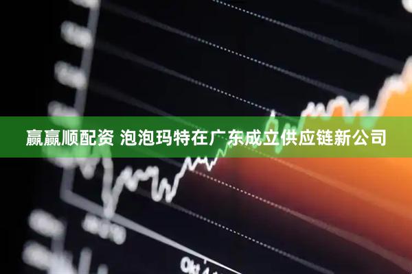 赢赢顺配资 泡泡玛特在广东成立供应链新公司