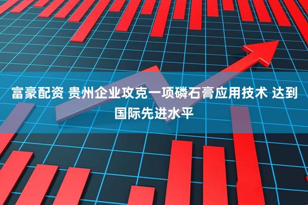 富豪配资 贵州企业攻克一项磷石膏应用技术 达到国际先进水平