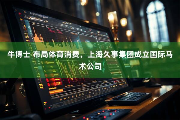 牛博士 布局体育消费，上海久事集团成立国际马术公司