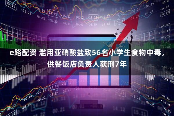 e路配资 滥用亚硝酸盐致56名小学生食物中毒，供餐饭店负责人获刑7年