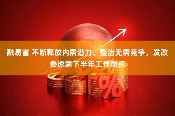 融易富 不断释放内需潜力、整治无需竞争，发改委透露下半年工作重点