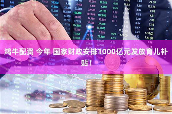 鸿牛配资 今年 国家财政安排1000亿元发放育儿补贴！