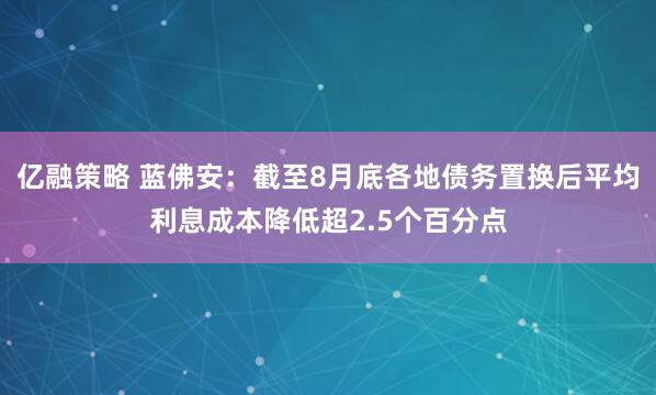 亿融策略 蓝佛安：截至8月底各地债务置换后平均利息成本降低超2.5个百分点