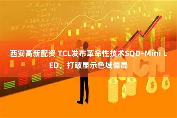 西安高新配资 TCL发布革命性技术SQD-Mini LED，打破显示色域僵局