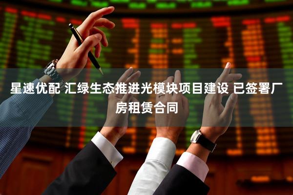 星速优配 汇绿生态推进光模块项目建设 已签署厂房租赁合同
