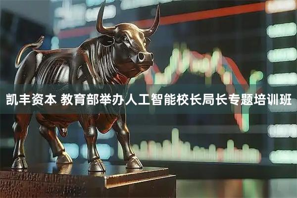 凯丰资本 教育部举办人工智能校长局长专题培训班