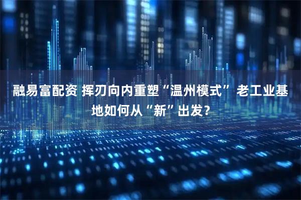 融易富配资 挥刃向内重塑“温州模式” 老工业基地如何从“新”出发？