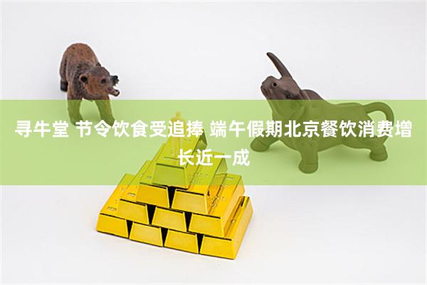 寻牛堂 节令饮食受追捧 端午假期北京餐饮消费增长近一成