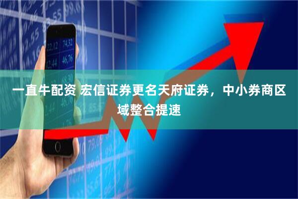 一直牛配资 宏信证券更名天府证券，中小券商区域整合提速