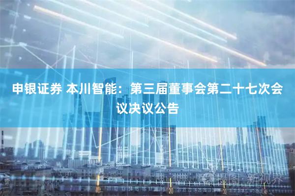 申银证券 本川智能：第三届董事会第二十七次会议决议公告