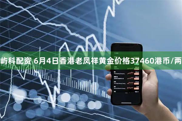 屿科配资 6月4日香港老凤祥黄金价格37460港币/两