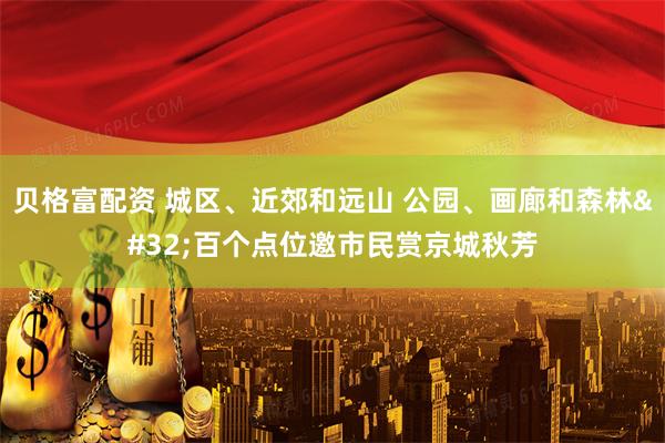 贝格富配资 城区、近郊和远山&#32;公园、画廊和森林&#32;百个点位邀市民赏京城秋芳