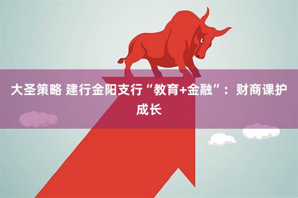 大圣策略 建行金阳支行“教育+金融”：财商课护成长