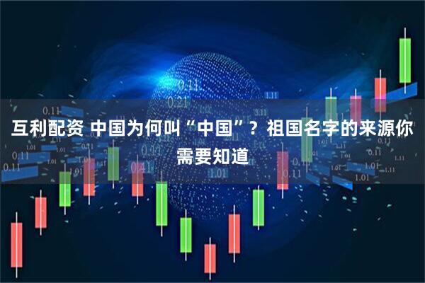 互利配资 中国为何叫“中国”？祖国名字的来源你需要知道