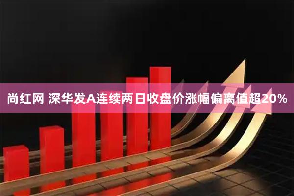 尚红网 深华发A连续两日收盘价涨幅偏离值超20%