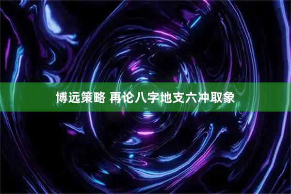 博远策略 再论八字地支六冲取象
