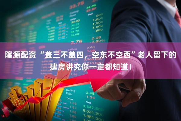 隆源配资 “盖三不盖四，空东不空西”老人留下的建房讲究你一定都知道！