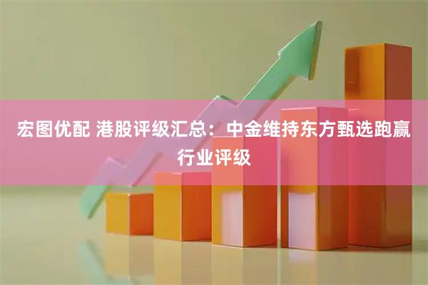 宏图优配 港股评级汇总：中金维持东方甄选跑赢行业评级