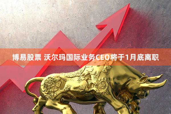 博易股票 沃尔玛国际业务CEO将于1月底离职
