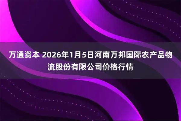 万通资本 2026年1月5日河南万邦国际农产品物流股份有限公司价格行情