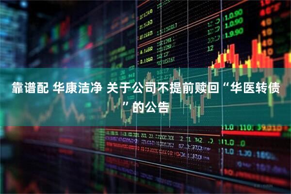 靠谱配 华康洁净 关于公司不提前赎回“华医转债”的公告