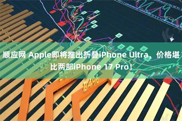 顺应网 Apple即将推出折叠iPhone Ultra，价格堪比两部iPhone 17 Pro！