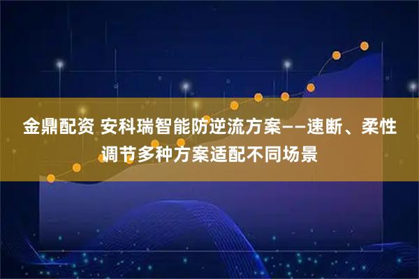 金鼎配资 安科瑞智能防逆流方案——速断、柔性调节多种方案适配不同场景