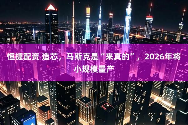 恒捷配资 造芯，马斯克是“来真的”，2026年将小规模量产