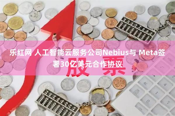乐红网 人工智能云服务公司Nebius与 Meta签署30亿美元合作协议