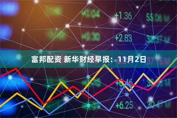 富邦配资 新华财经早报：11月2日