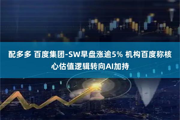 配多多 百度集团-SW早盘涨逾5% 机构百度称核心估值逻辑转向AI加持