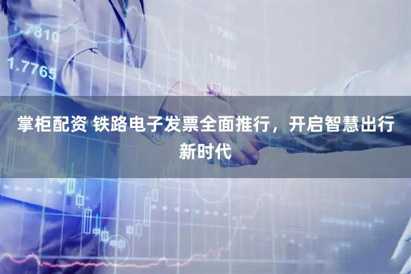 掌柜配资 铁路电子发票全面推行，开启智慧出行新时代