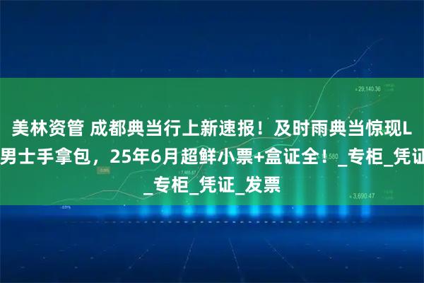 美林资管 成都典当行上新速报!及时雨典当惊现LV全新男士手拿包,25年6月超鲜小票+盒证全!_专柜_凭证_发票