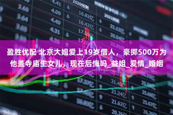 盈胜优配 北京大姐爱上19岁僧人，豪掷500万为他盖寺庙生女儿，现在后悔吗_益姐_爱情_婚姻