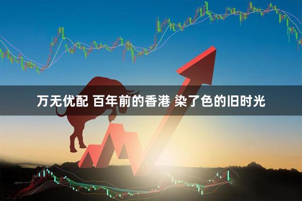 万无优配 百年前的香港 染了色的旧时光