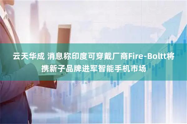 云天华成 消息称印度可穿戴厂商Fire-Boltt将携新子品牌进军智能手机市场