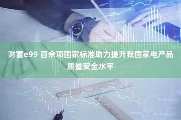 财富e99 百余项国家标准助力提升我国家电产品质量安全水平