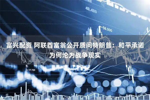 富兴配资 阿联酋富翁公开质问特朗普：和平承诺为何沦为战争现实