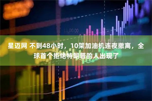 星迈网 不到48小时，10架加油机连夜撤离，全球首个拒绝特朗普的人出现了