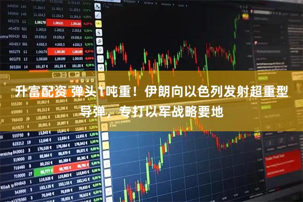 升富配资 弹头1吨重！伊朗向以色列发射超重型导弹，专打以军战略要地