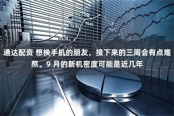 通达配资 想换手机的朋友，接下来的三周会有点难熬。9 月的新机密度可能是近几年